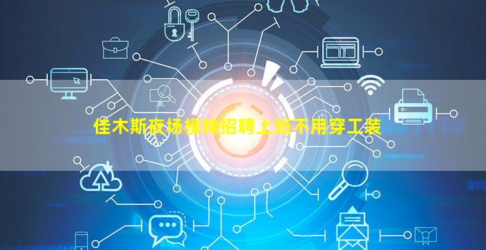 佳木斯夜场模特招聘上班不用穿工装
