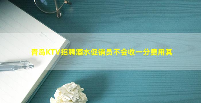 青岛KTV招聘酒水促销员不会收一分费用其
